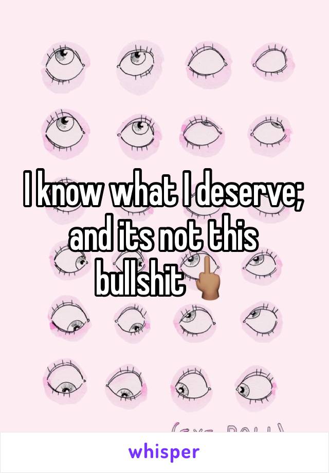 I know what I deserve; and its not this bullshit🖕🏽