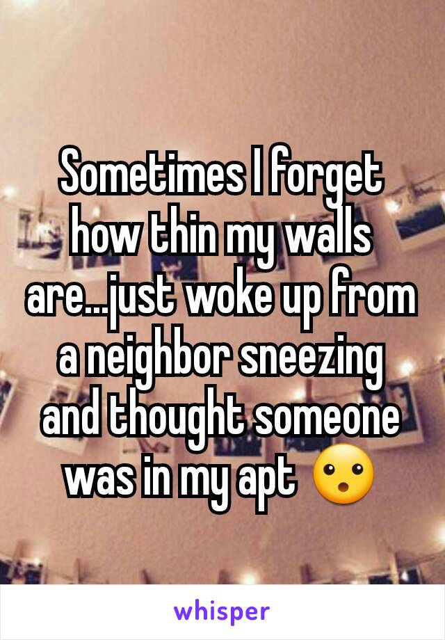Sometimes I forget how thin my walls are...just woke up from a neighbor sneezing and thought someone was in my apt 😮