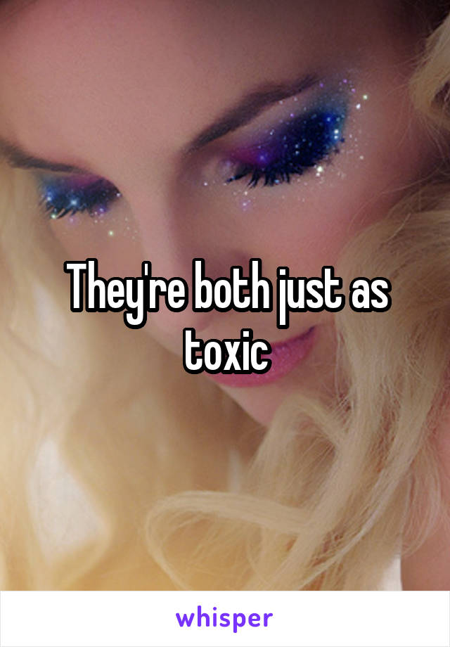 They're both just as toxic