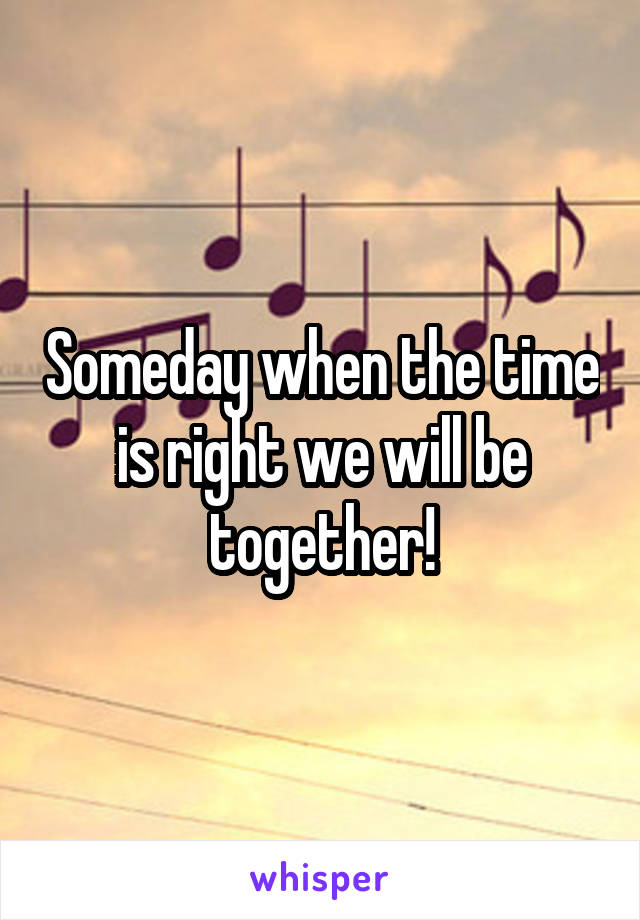 Someday when the time is right we will be together!