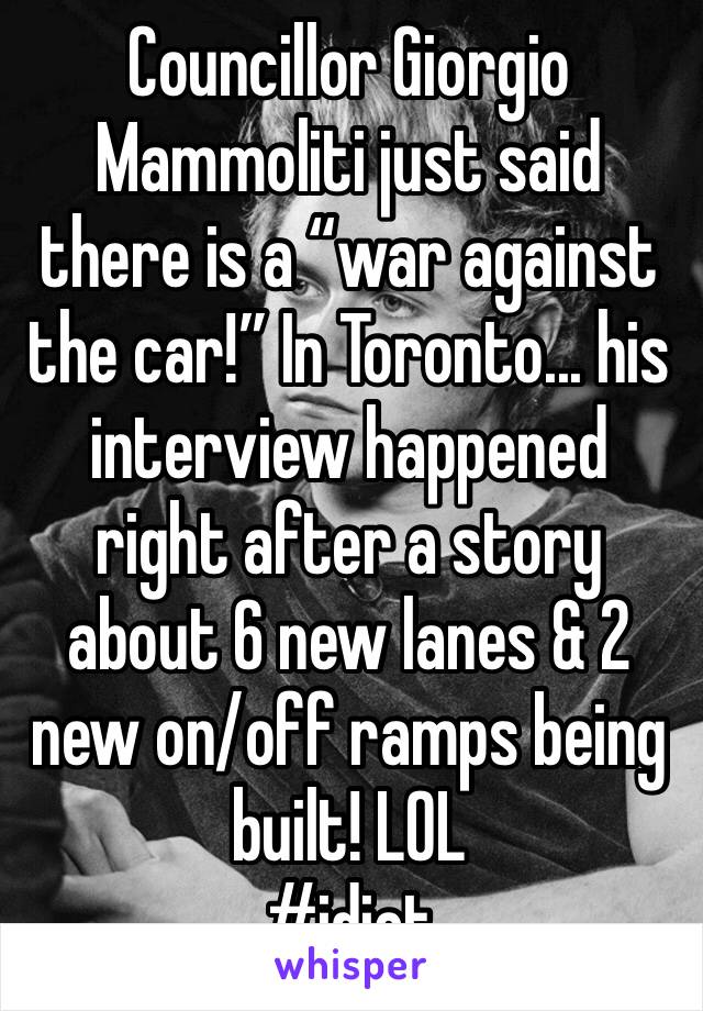 Councillor Giorgio Mammoliti just said there is a “war against the car!” In Toronto... his interview happened right after a story about 6 new lanes & 2 new on/off ramps being built! LOL 
#idiot