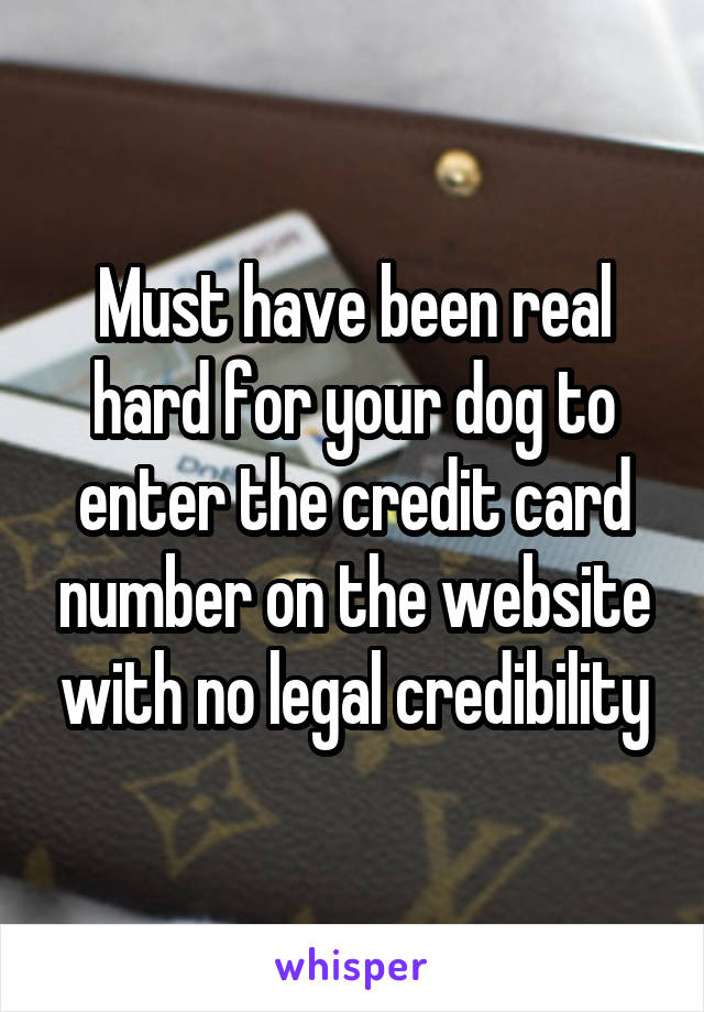 Must have been real hard for your dog to enter the credit card number on the website with no legal credibility