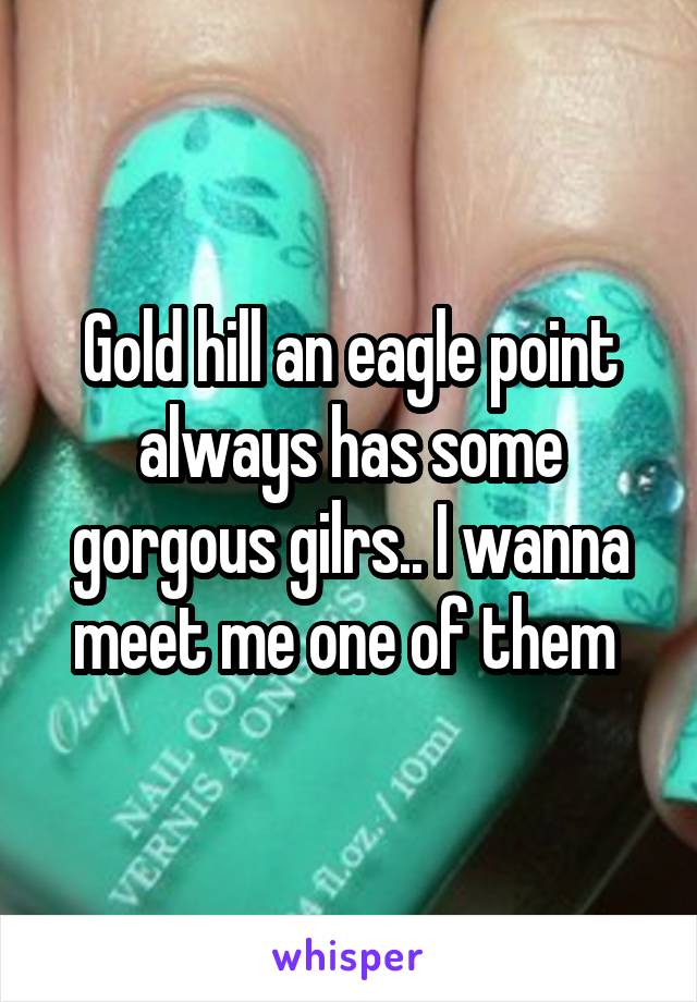 Gold hill an eagle point always has some gorgous gilrs.. I wanna meet me one of them 