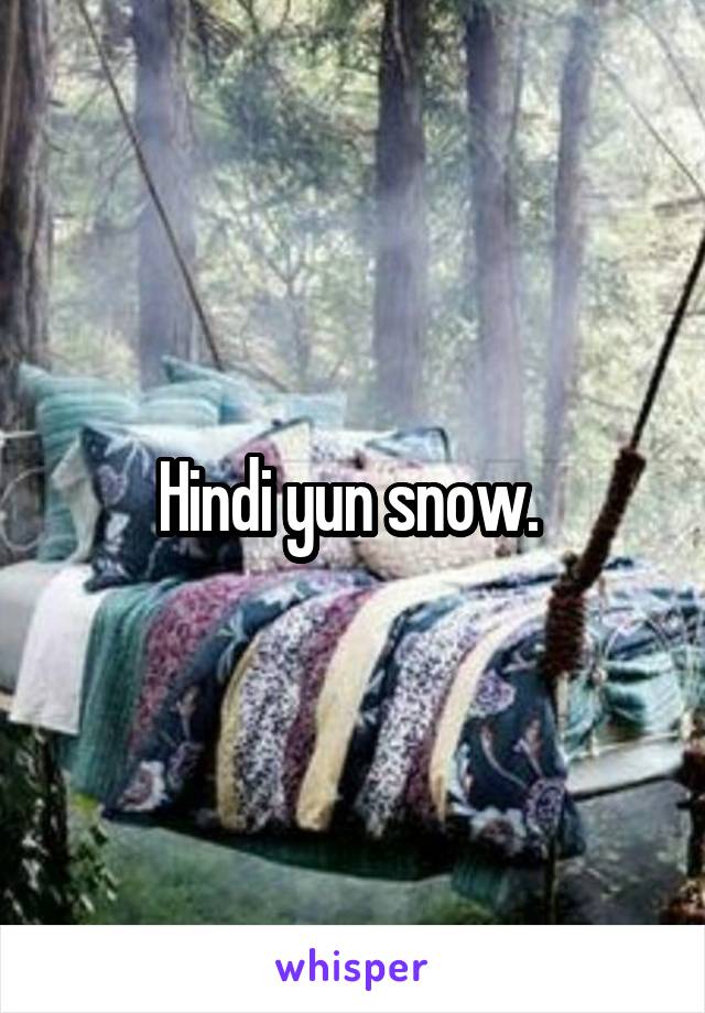 Hindi yun snow. 