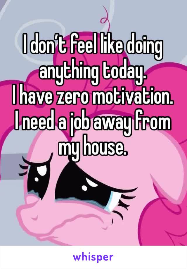 I don’t feel like doing anything today. 
I have zero motivation.
I need a job away from my house. 