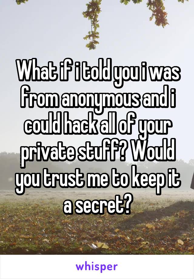 What if i told you i was from anonymous and i could hack all of your private stuff? Would you trust me to keep it a secret?