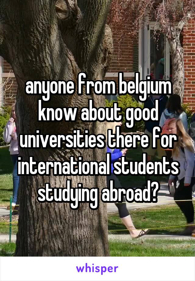 anyone from belgium know about good universities there for international students studying abroad?