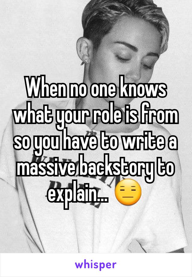 When no one knows what your role is from so you have to write a massive backstory to explain... 😑