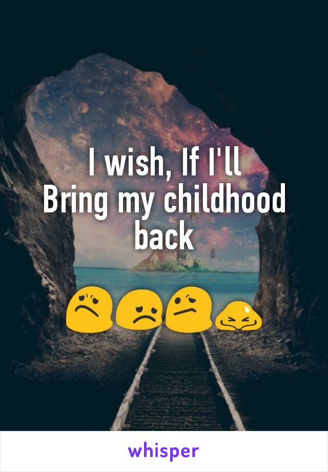 I wish, If I'll
Bring my childhood back

😟😞😕🙇