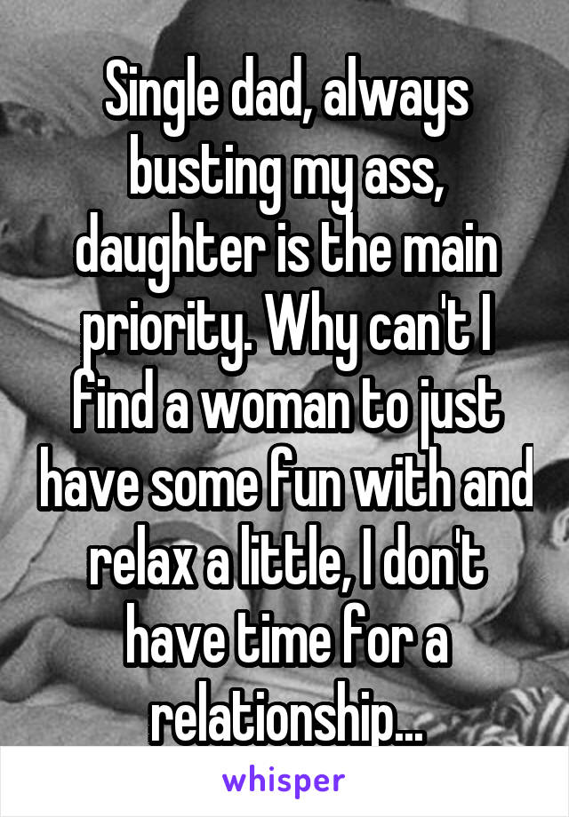 Single dad, always busting my ass, daughter is the main priority. Why can't I find a woman to just have some fun with and relax a little, I don't have time for a relationship...