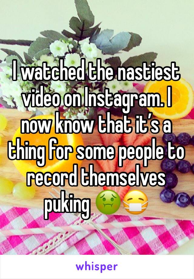 I watched the nastiest video on Instagram. I now know that it’s a thing for some people to record themselves puking 🤢😷