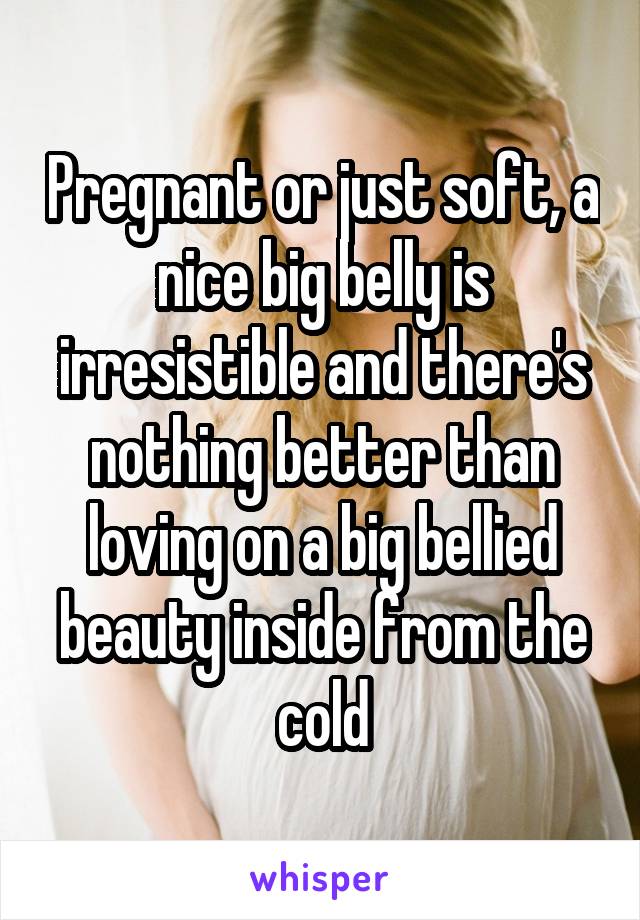 Pregnant or just soft, a nice big belly is irresistible and there's nothing better than loving on a big bellied beauty inside from the cold
