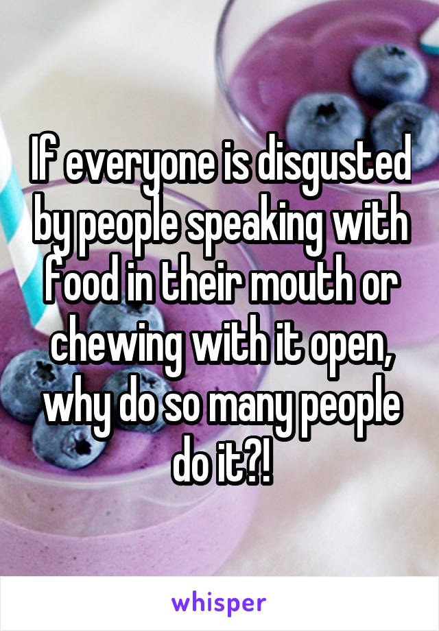 If everyone is disgusted by people speaking with food in their mouth or chewing with it open, why do so many people do it?!