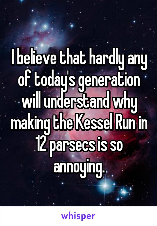 I believe that hardly any of today's generation will understand why making the Kessel Run in 12 parsecs is so annoying.