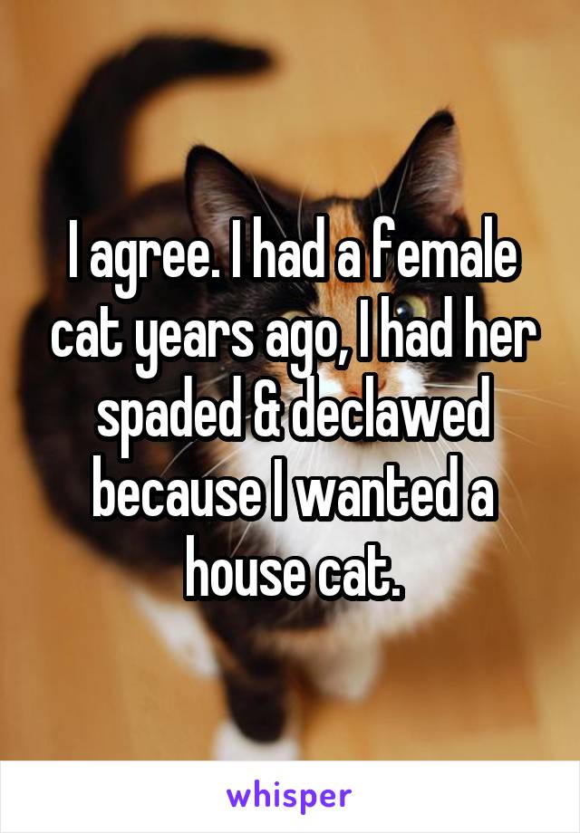 I agree. I had a female cat years ago, I had her spaded & declawed because I wanted a house cat.