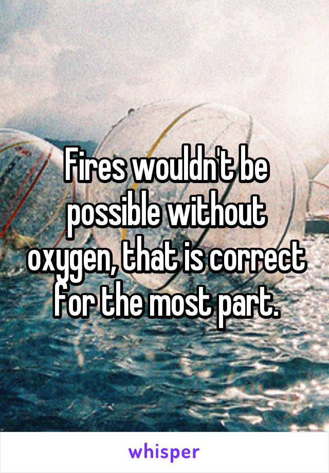 Fires wouldn't be possible without oxygen, that is correct for the most part.