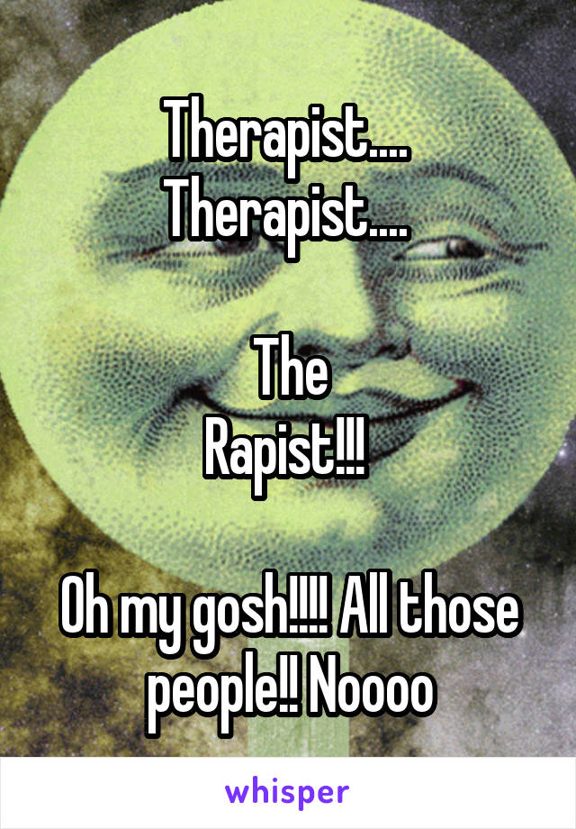 Therapist.... 
Therapist.... 

The
Rapist!!! 

Oh my gosh!!!! All those people!! Noooo