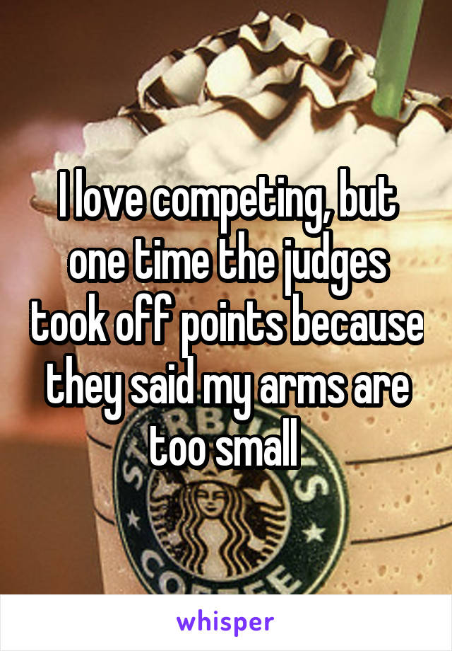 I love competing, but one time the judges took off points because they said my arms are too small 
