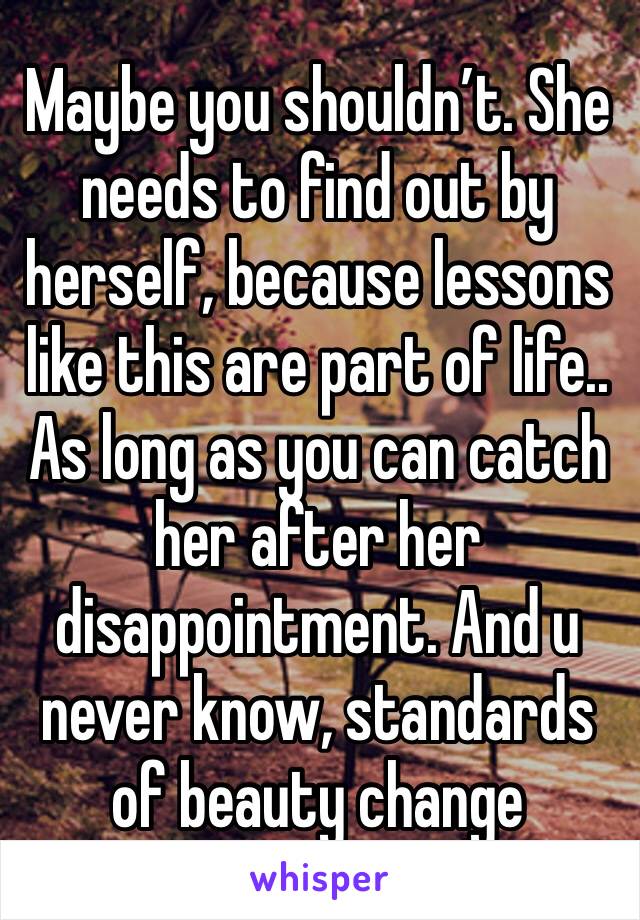 Maybe you shouldn’t. She needs to find out by herself, because lessons like this are part of life..
As long as you can catch her after her disappointment. And u never know, standards of beauty change 