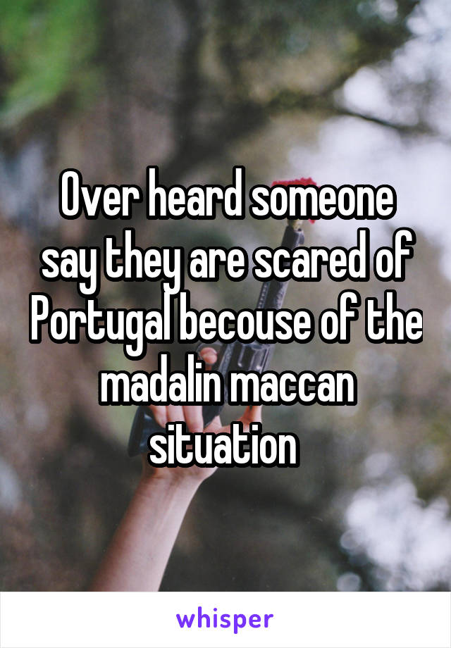 Over heard someone say they are scared of Portugal becouse of the madalin maccan situation 