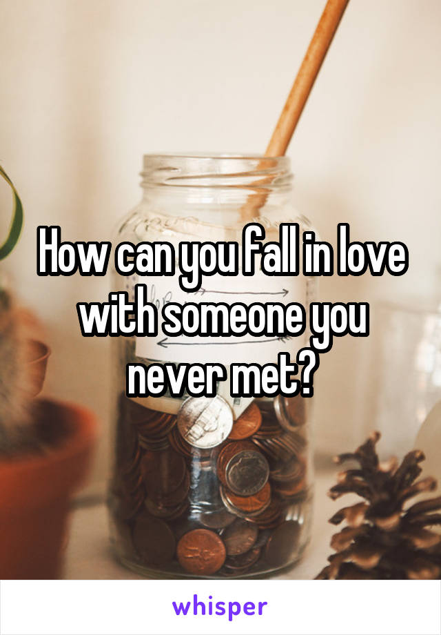 How can you fall in love with someone you never met?