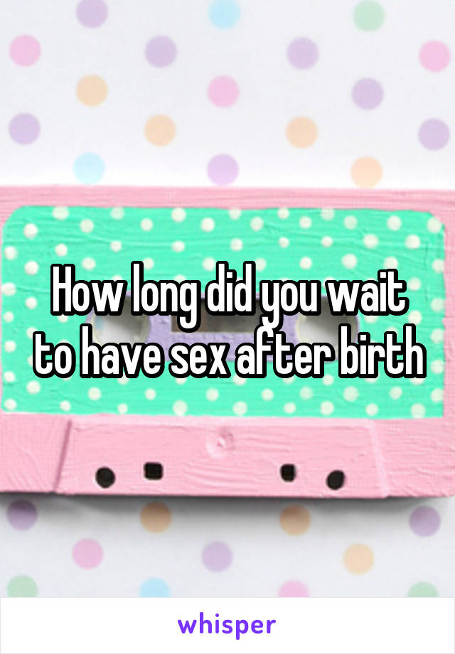 How long did you wait to have sex after birth