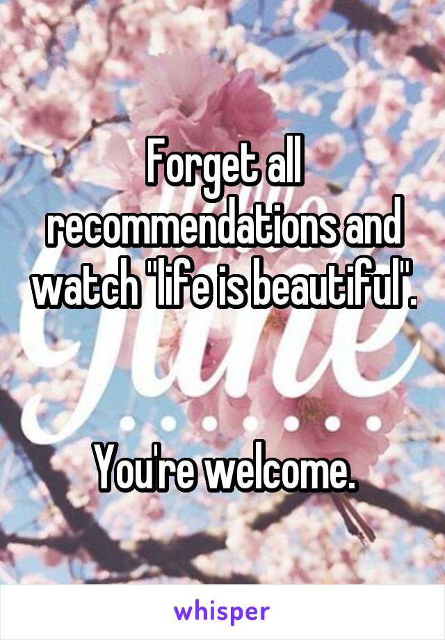 Forget all recommendations and watch "life is beautiful". 

You're welcome.