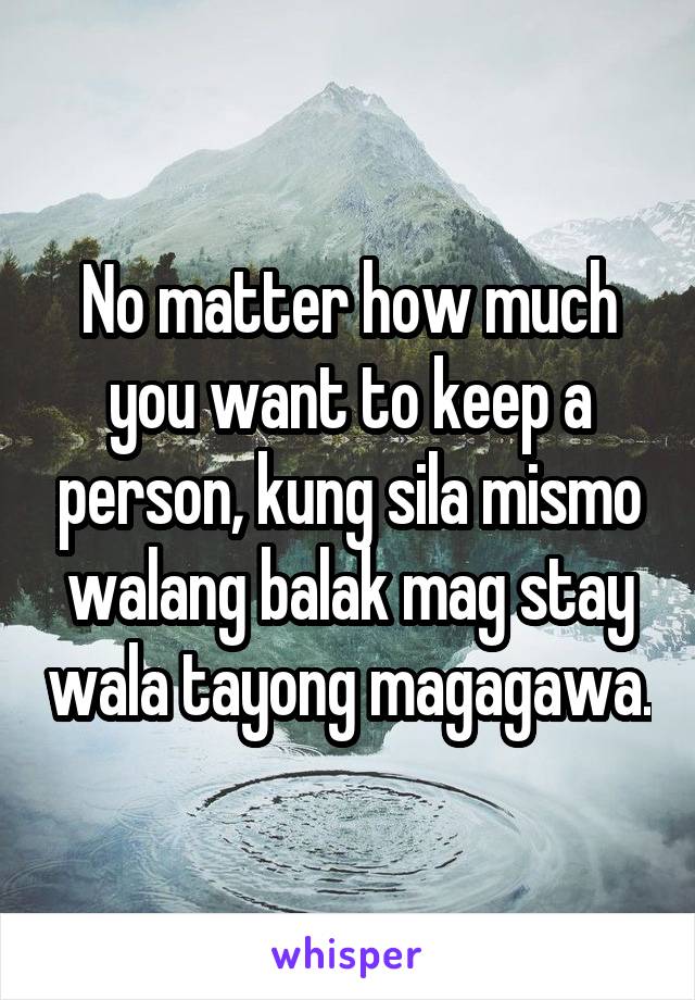 No matter how much you want to keep a person, kung sila mismo walang balak mag stay wala tayong magagawa.