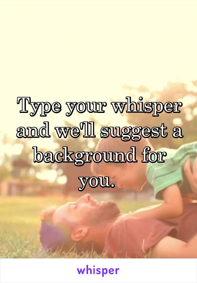 Type your whisper and we'll suggest a background for you. 
