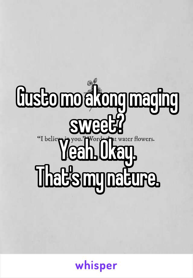 Gusto mo akong maging sweet?
Yeah. Okay.
That's my nature.