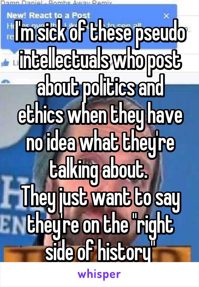 I'm sick of these pseudo intellectuals who post about politics and ethics when they have no idea what they're talking about. 
They just want to say they're on the "right side of history"