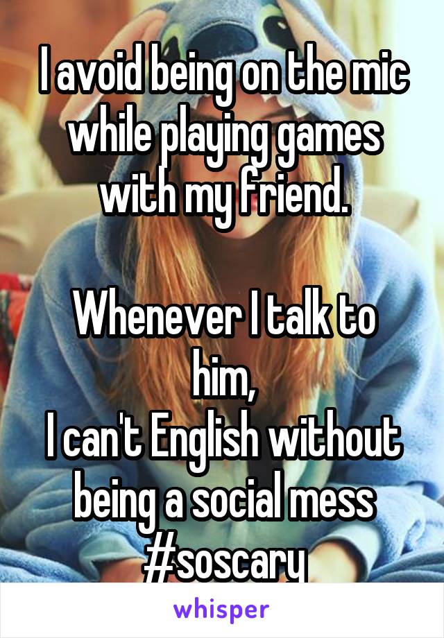 I avoid being on the mic while playing games with my friend.

Whenever I talk to him,
I can't English without
being a social mess #soscary