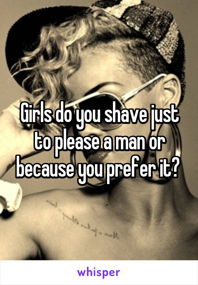 Girls do you shave just to please a man or because you prefer it? 