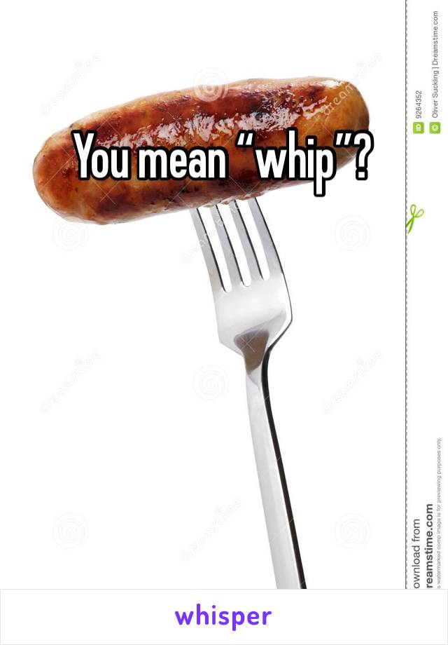 You mean “whip”? 