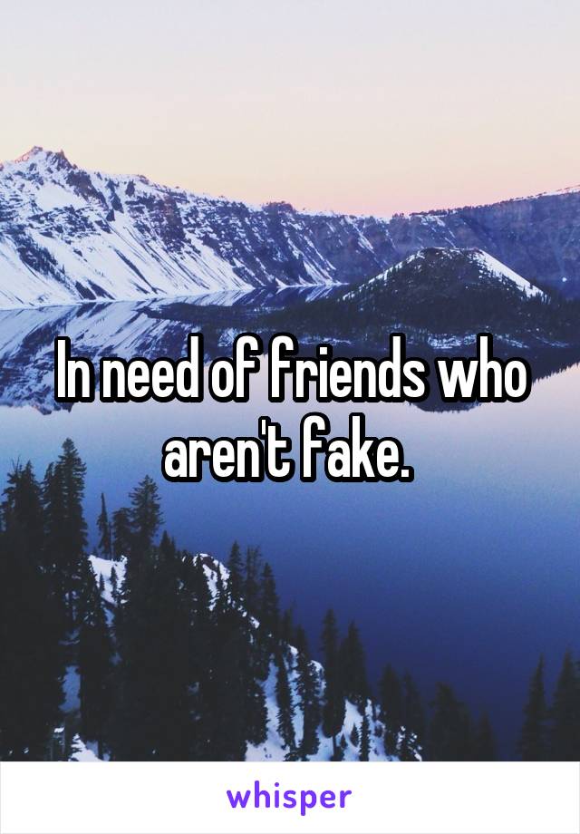 In need of friends who aren't fake. 
