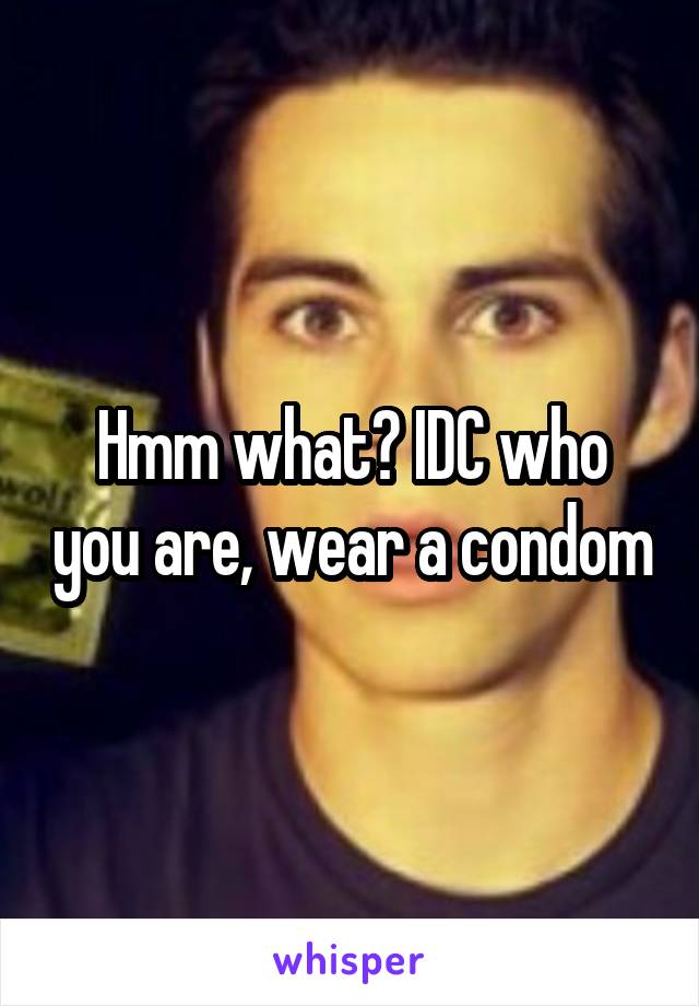Hmm what? IDC who you are, wear a condom