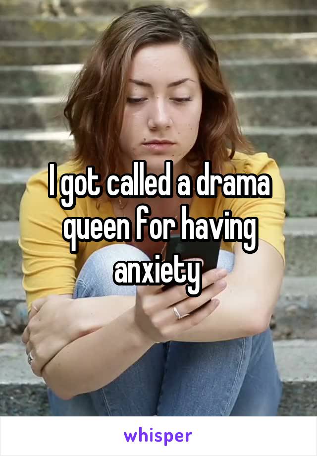 I got called a drama queen for having anxiety 