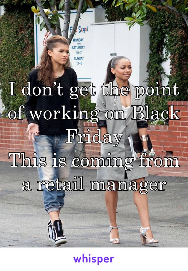 I don’t get the point of working on Black Friday 
This is coming from a retail manager 