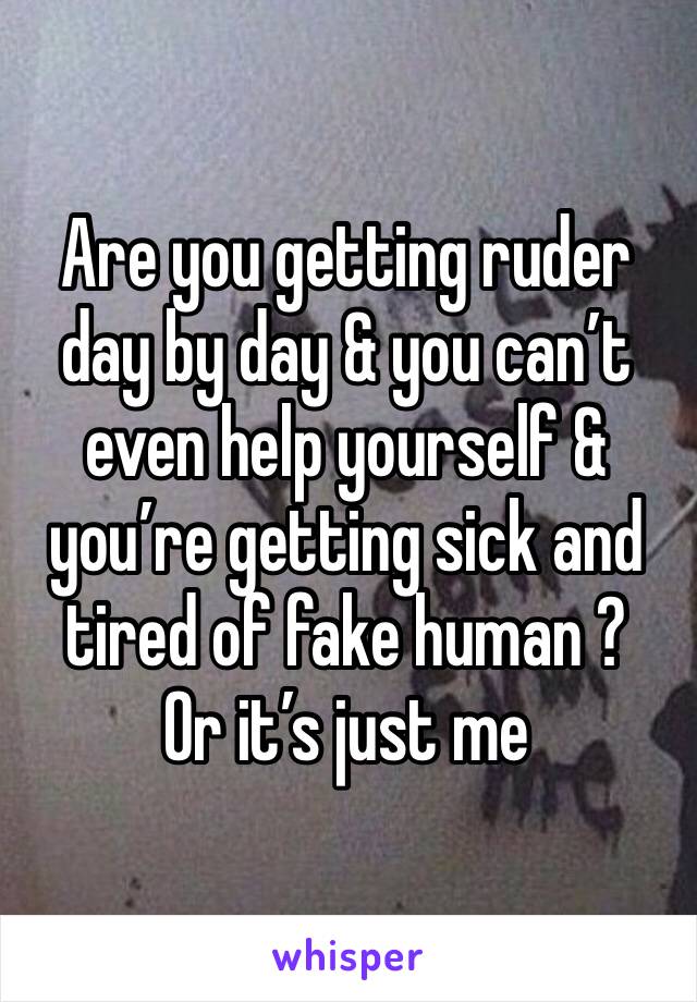 Are you getting ruder day by day & you can’t even help yourself & you’re getting sick and tired of fake human ?
Or it’s just me