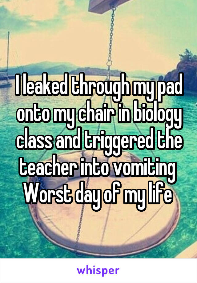 I leaked through my pad onto my chair in biology class and triggered the teacher into vomiting 
Worst day of my life 