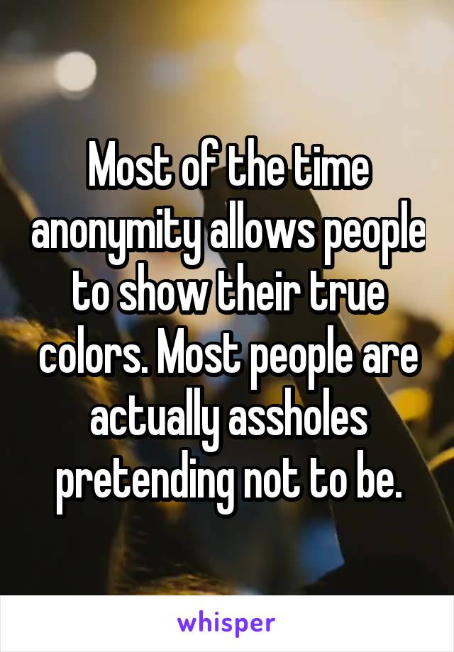 Most of the time anonymity allows people to show their true colors. Most people are actually assholes pretending not to be.