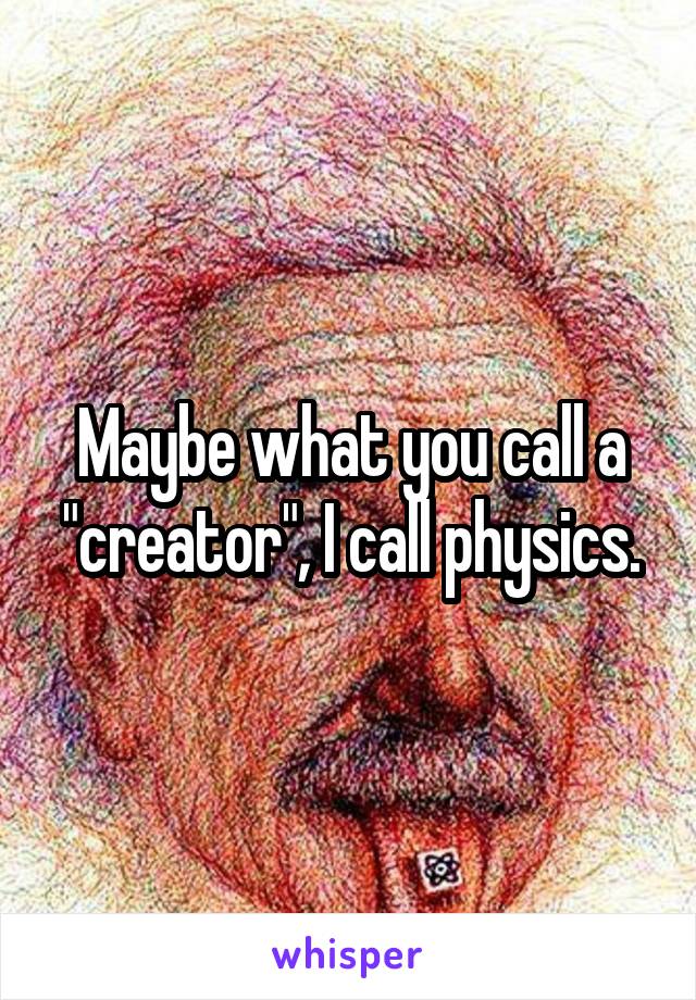 Maybe what you call a "creator", I call physics.