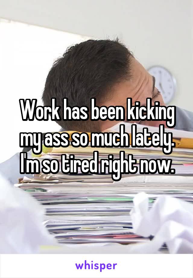 Work has been kicking my ass so much lately.
I'm so tired right now.