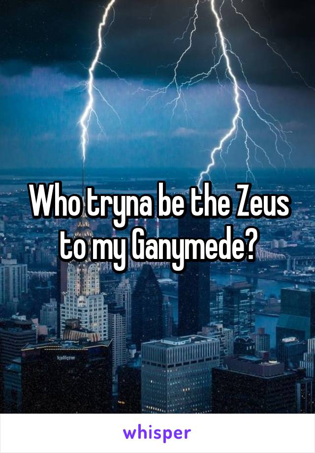 Who tryna be the Zeus to my Ganymede?