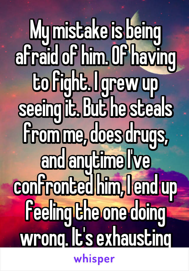 My mistake is being afraid of him. Of having to fight. I grew up seeing it. But he steals from me, does drugs, and anytime I've confronted him, I end up feeling the one doing wrong. It's exhausting