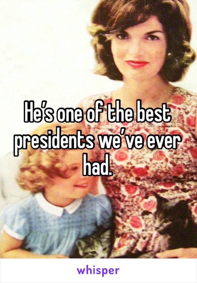 He’s one of the best presidents we’ve ever had. 