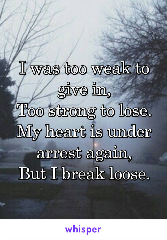I was too weak to give in,
Too strong to lose.
My heart is under arrest again,
But I break loose.