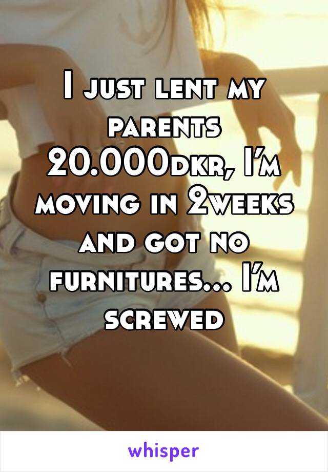 I just lent my parents 20.000dkr, I’m moving in 2weeks and got no furnitures... I’m screwed