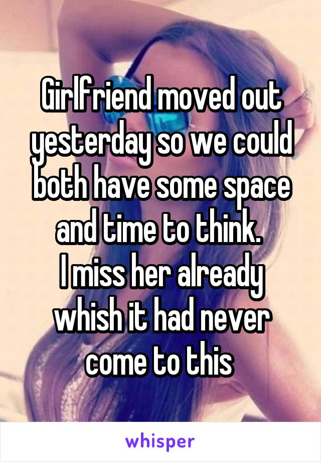 Girlfriend moved out yesterday so we could both have some space and time to think. 
I miss her already whish it had never come to this 