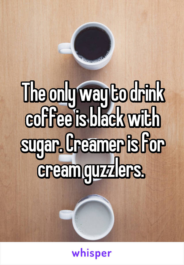 The only way to drink coffee is black with sugar. Creamer is for cream guzzlers. 